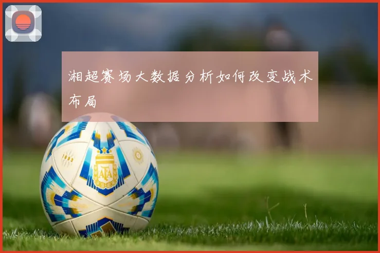 湘超赛场大数据分析如何改变战术布局