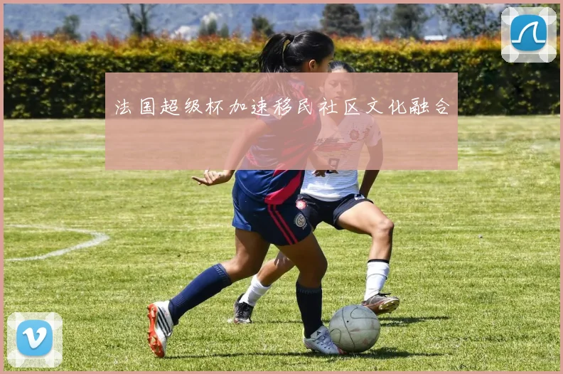 法国超级杯加速移民社区文化融合