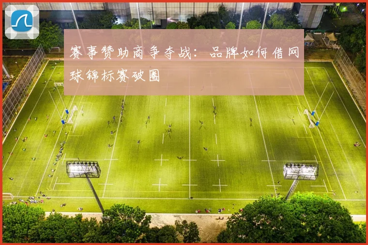 赛事赞助商争夺战：品牌如何借网球锦标赛破圈