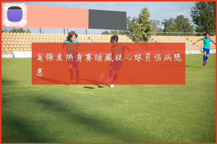 高强度热身赛暗藏核心球员伤病隐患