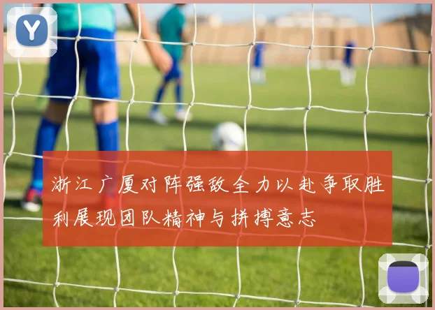 浙江广厦对阵强敌全力以赴争取胜利展现团队精神与拼搏意志