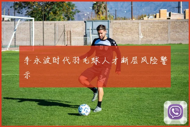 李永波时代羽毛球人才断层风险警示