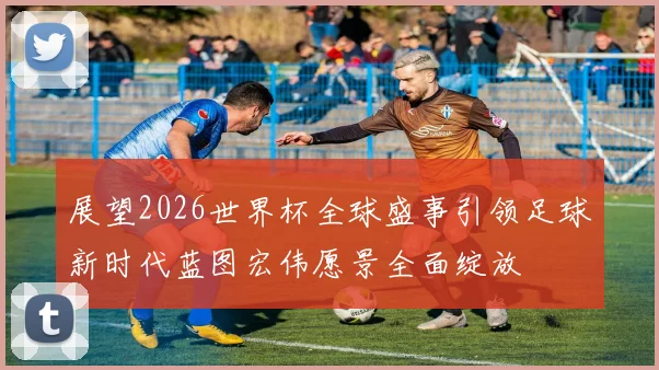展望2026世界杯全球盛事引领足球新时代蓝图宏伟愿景全面绽放