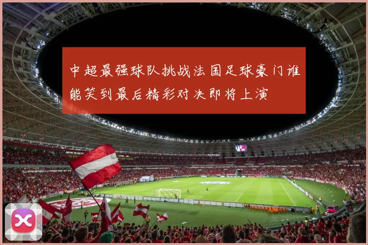 中超最强球队挑战法国足球豪门谁能笑到最后精彩对决即将上演