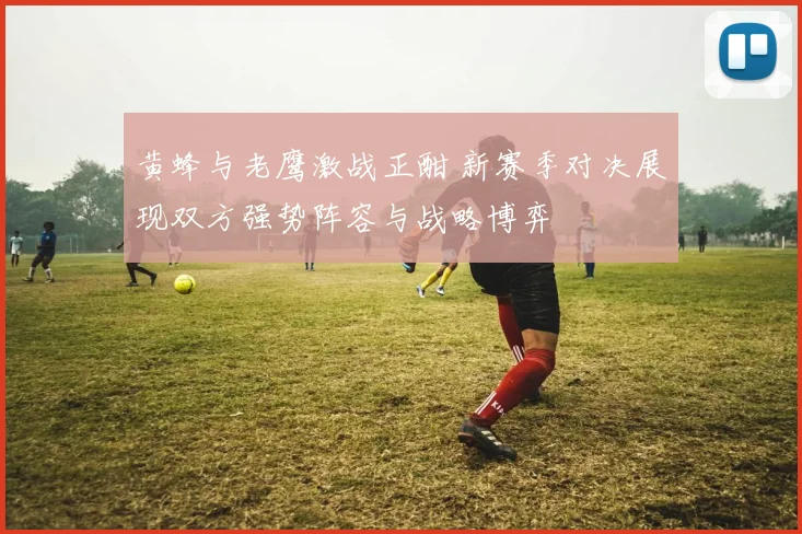 黄蜂与老鹰激战正酣 新赛季对决展现双方强势阵容与战略博弈