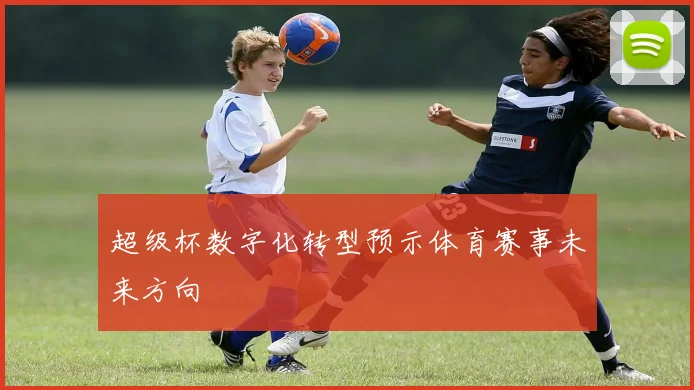 超级杯数字化转型预示体育赛事未来方向