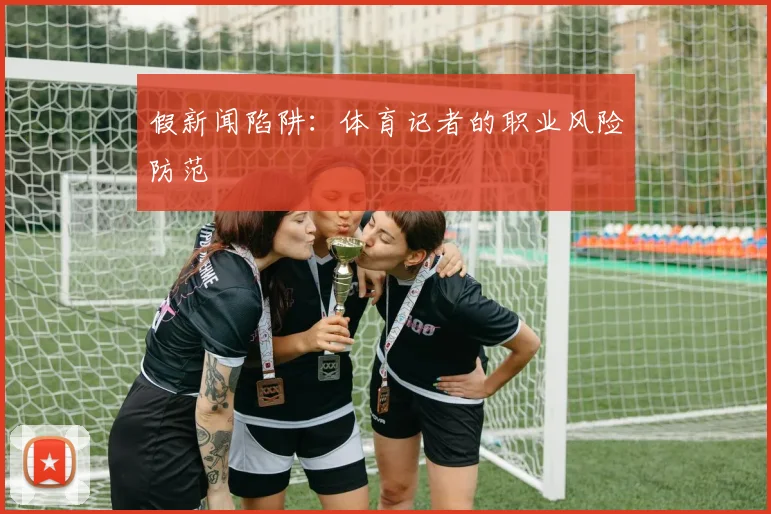 假新闻陷阱：体育记者的职业风险防范