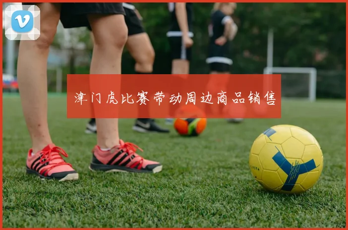 津门虎比赛带动周边商品销售