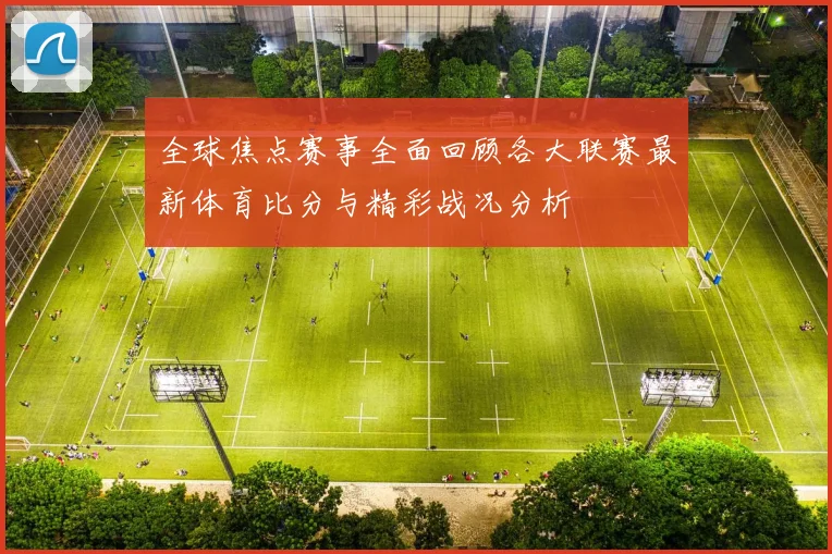 全球焦点赛事全面回顾各大联赛最新体育比分与精彩战况分析