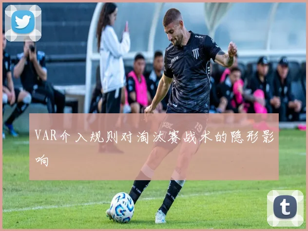 VAR介入规则对淘汰赛战术的隐形影响
