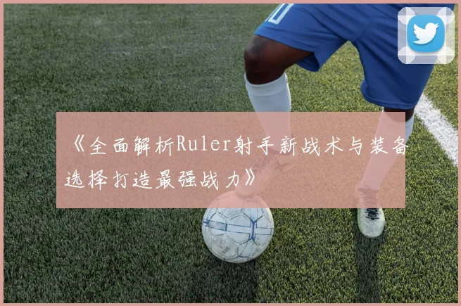 《全面解析Ruler射手新战术与装备选择打造最强战力》