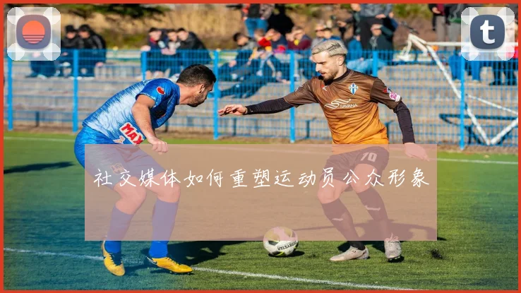 社交媒体如何重塑运动员公众形象