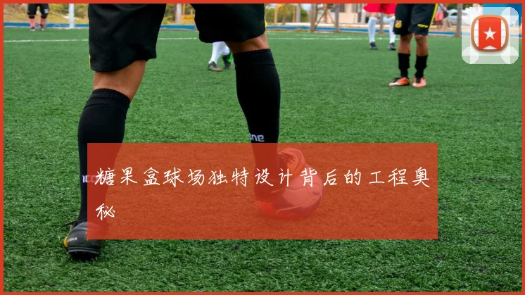 糖果盒球场独特设计背后的工程奥秘