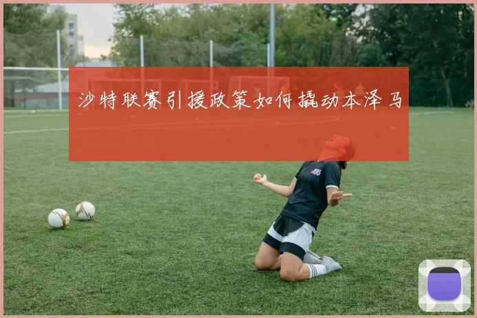 沙特联赛引援政策如何撬动本泽马