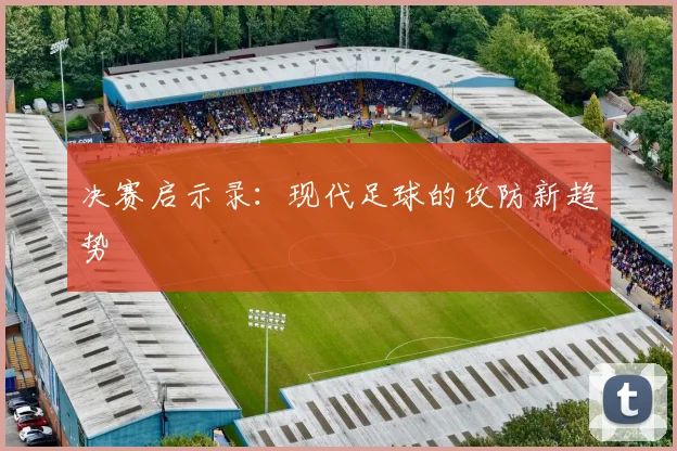 决赛启示录：现代足球的攻防新趋势